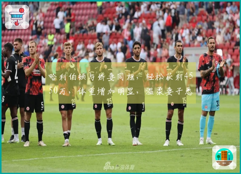 哈利伯顿与娇妻同框，轻松获利4550万，体重增加明显，温柔妻子悉心关爱