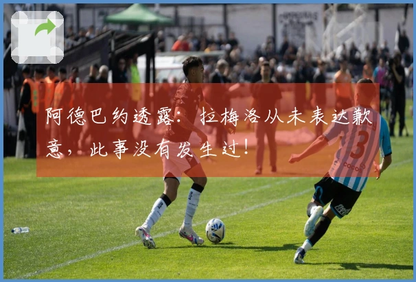 阿德巴约透露：拉梅洛从未表达歉意，此事没有发生过！