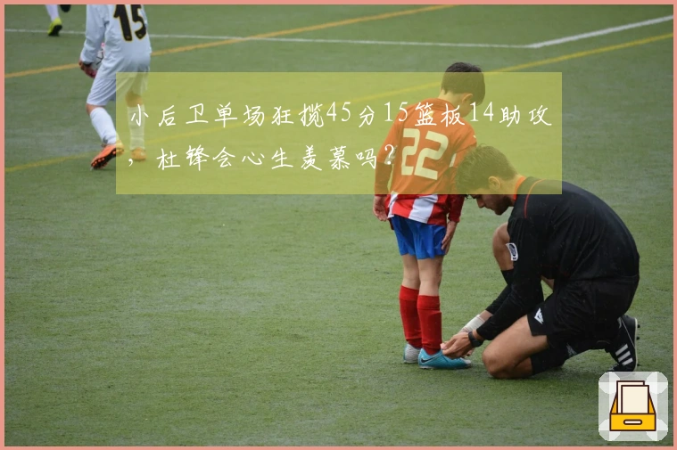 小后卫单场狂揽45分15篮板14助攻，杜锋会心生羡慕吗？