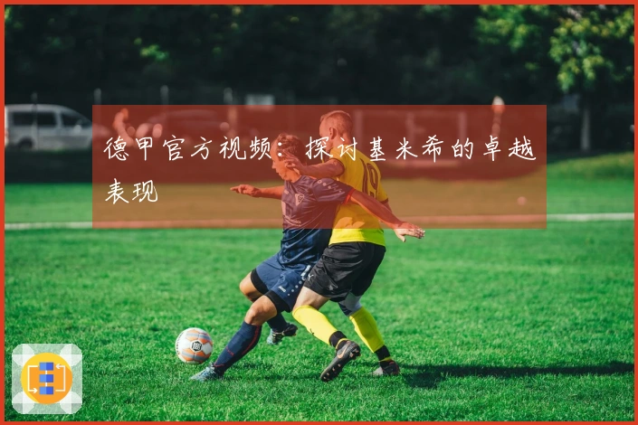 德甲官方视频：探讨基米希的卓越表现