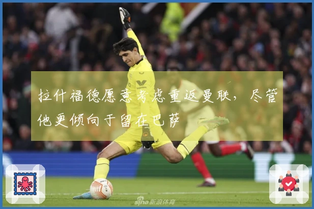 拉什福德愿意考虑重返曼联，尽管他更倾向于留在巴萨