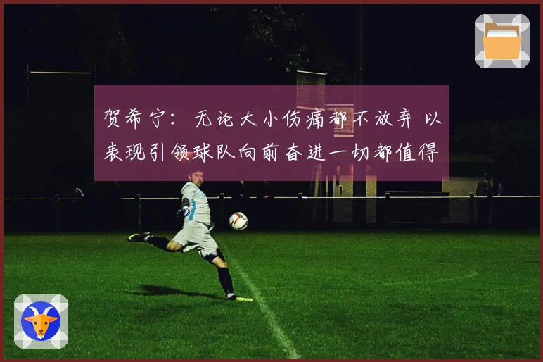 贺希宁：无论大小伤痛都不放弃 以表现引领球队向前奋进一切都值得
