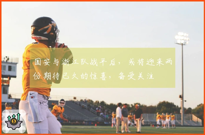 国安与浙江队战平后，或将迎来两份期待已久的惊喜，备受关注