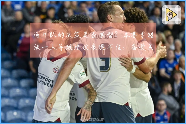 海牛队的决策是否明智？本赛季错放一人导致进攻表现不佳，备受关注