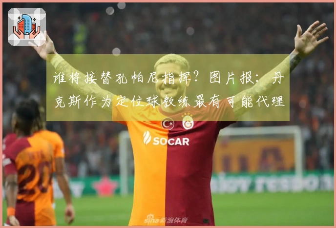 谁将接替孔帕尼指挥？图片报：丹克斯作为定位球教练最有可能代理
