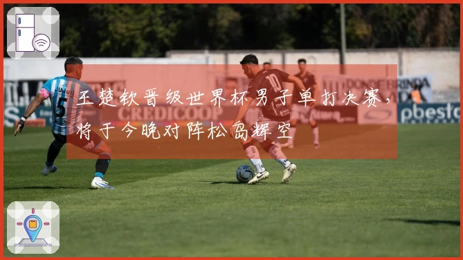 王楚钦晋级世界杯男子单打决赛，将于今晚对阵松岛辉空