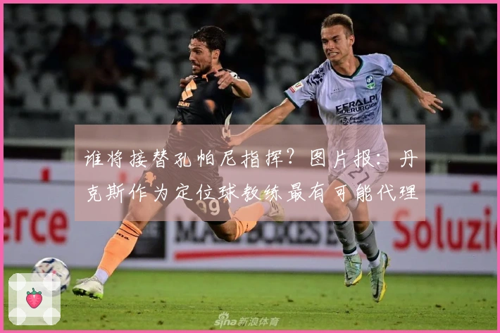 谁将接替孔帕尼指挥？图片报：丹克斯作为定位球教练最有可能代理