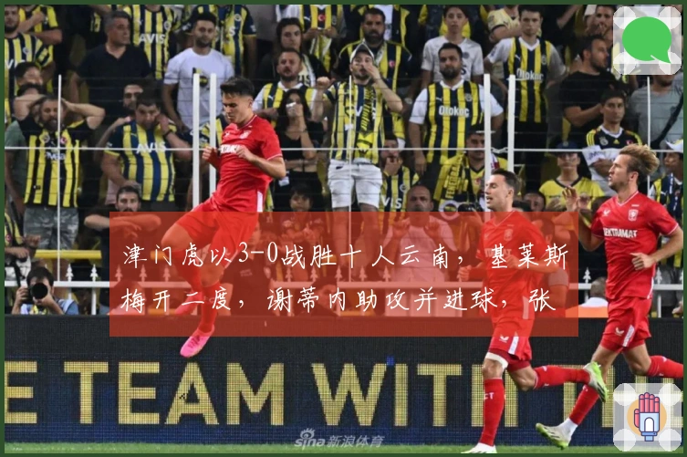 津门虎以3-0战胜十人云南，基莱斯梅开二度，谢蒂内助攻并进球，张宸梁被红牌罚下