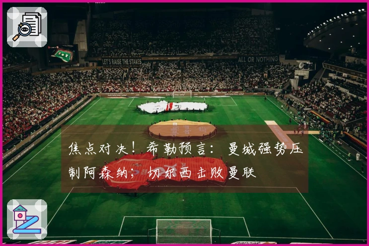 焦点对决！希勒预言：曼城强势压制阿森纳；切尔西击败曼联