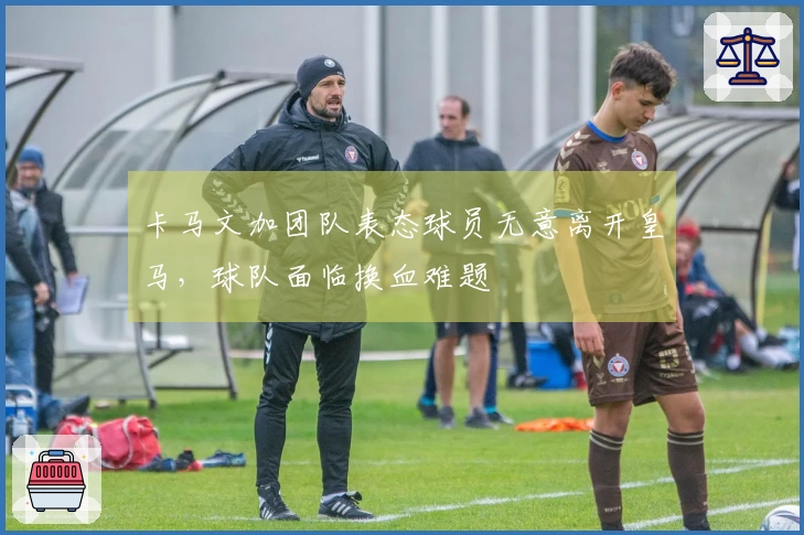 卡马文加团队表态球员无意离开皇马，球队面临换血难题