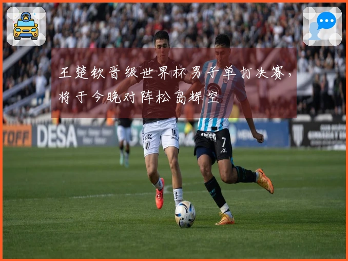 王楚钦晋级世界杯男子单打决赛，将于今晚对阵松岛辉空