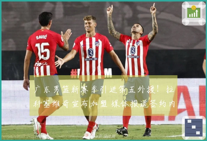 广东男篮新赛季引进第五外援！拉科塞维奇宣布加盟 媒体报道签约内幕