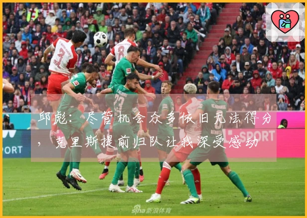 邱彪：尽管机会众多依旧无法得分，克里斯提前归队让我深受感动