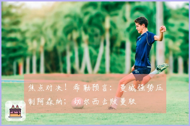 焦点对决！希勒预言：曼城强势压制阿森纳；切尔西击败曼联