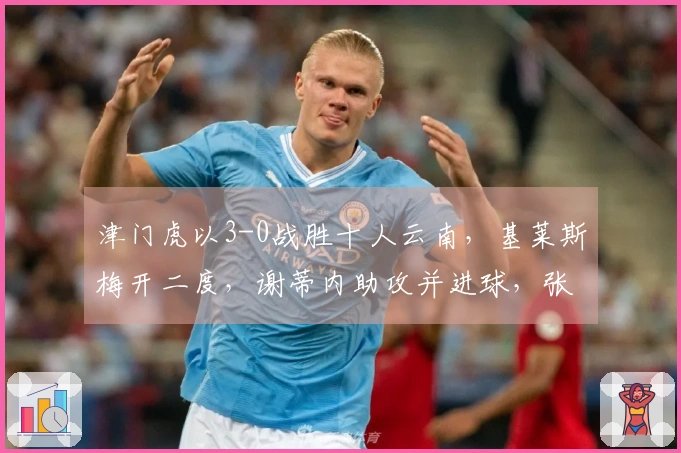 津门虎以3-0战胜十人云南，基莱斯梅开二度，谢蒂内助攻并进球，张宸梁被红牌罚下