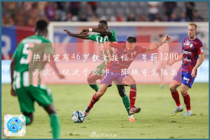 热刺宣布46岁教头接任！年薪1200万欧，仅次于瓜帅，降级可无阻离队