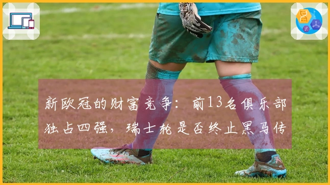 新欧冠的财富竞争：前13名俱乐部独占四强，瑞士轮是否终止黑马传奇？