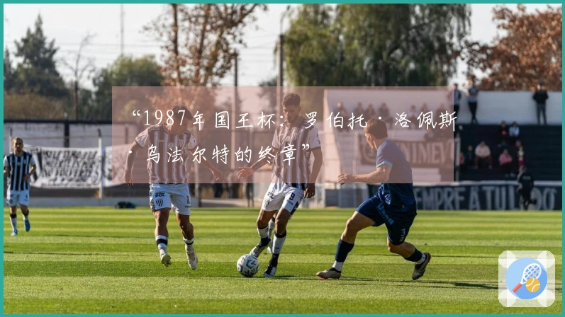 “1987年国王杯：罗伯托·洛佩斯·乌法尔特的终章”