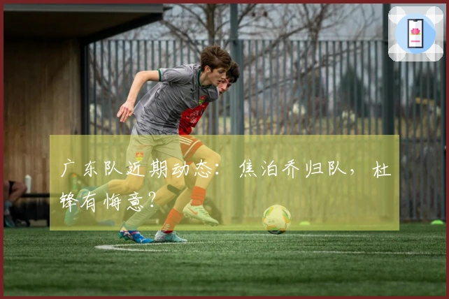 广东队近期动态：焦泊乔归队，杜锋有悔意？