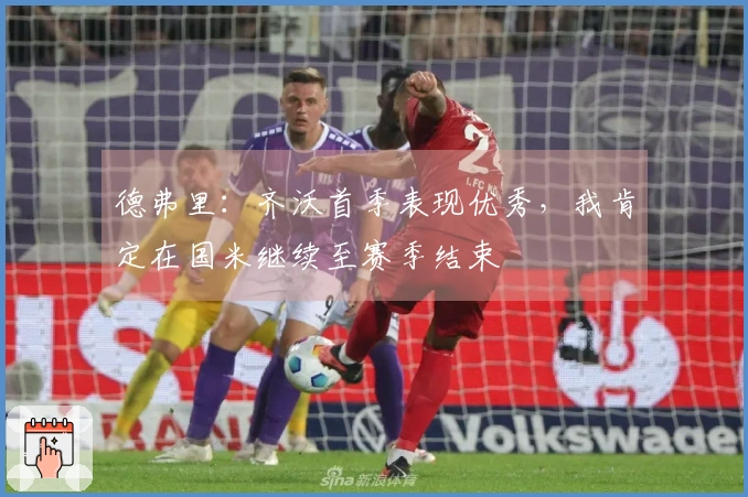 德弗里：齐沃首季表现优秀，我肯定在国米继续至赛季结束