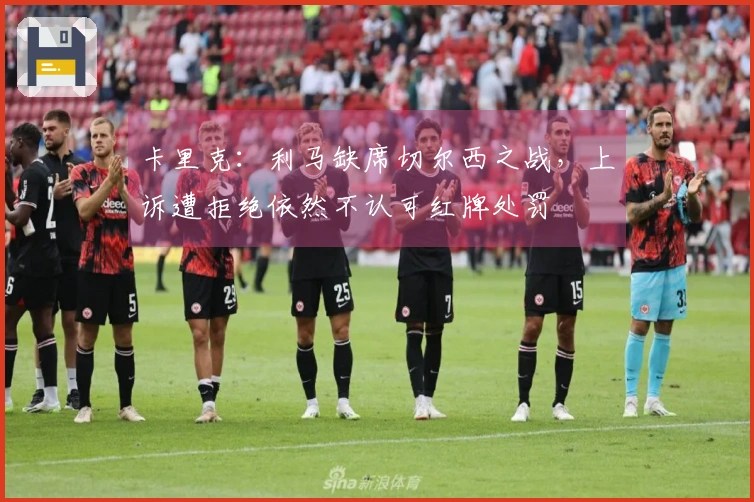 卡里克：利马缺席切尔西之战，上诉遭拒绝依然不认可红牌处罚