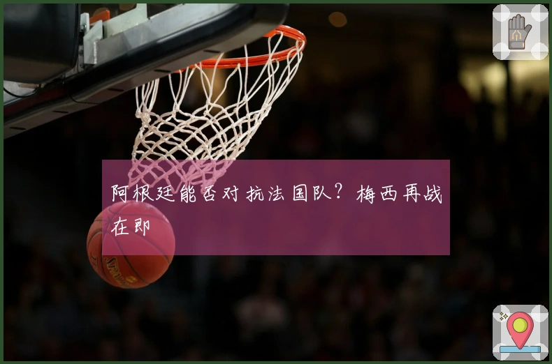阿根廷能否对抗法国队？梅西再战在即