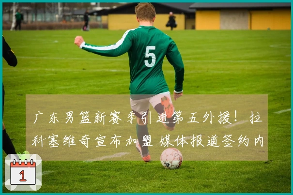 广东男篮新赛季引进第五外援！拉科塞维奇宣布加盟 媒体报道签约内幕