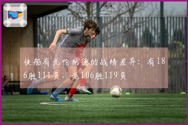 快船有无伦纳德的战绩差异：有186胜111负，无106胜119负