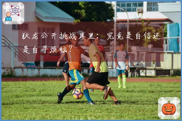 狄龙公开挑战库里：究竟是自信还是自寻烦恼？