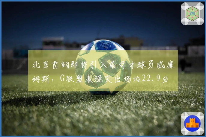 北京首钢即将引入前奇才球员威廉姆斯，G联盟表现突出场均22.9分