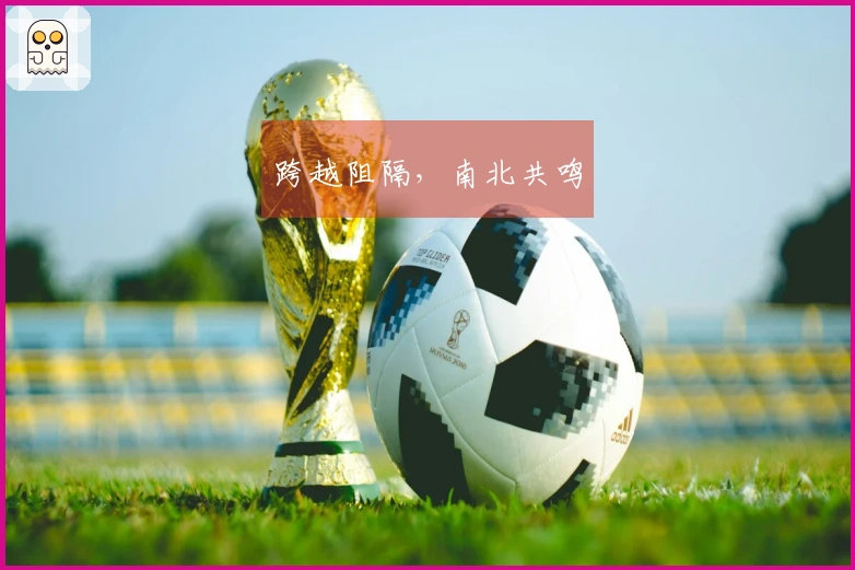 跨越阻隔，南北共鸣