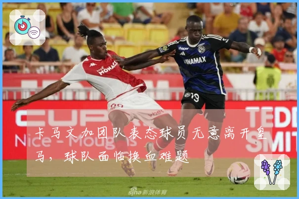 卡马文加团队表态球员无意离开皇马，球队面临换血难题