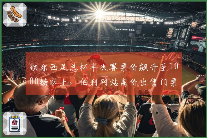 切尔西足总杯半决赛票价飙升至1000镑以上，伯利网站高价出售门票