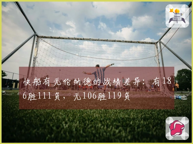 快船有无伦纳德的战绩差异：有186胜111负，无106胜119负