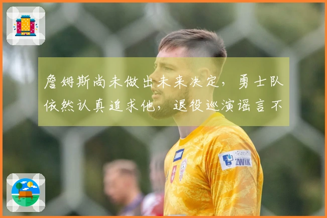 詹姆斯尚未做出未来决定，勇士队依然认真追求他，退役巡演谣言不攻自破！