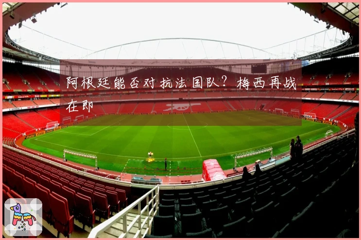 阿根廷能否对抗法国队？梅西再战在即