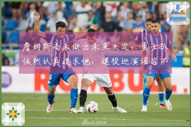 詹姆斯尚未做出未来决定，勇士队依然认真追求他，退役巡演谣言不攻自破！
