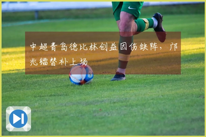 中超青岛德比林创益因伤缺阵，邝兆镭替补上场
